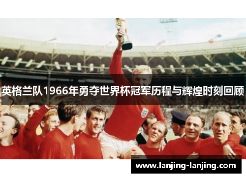 英格兰队1966年勇夺世界杯冠军历程与辉煌时刻回顾