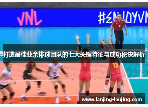 打造最佳业余排球团队的七大关键特征与成功秘诀解析