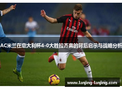 AC米兰在意大利杯4-0大胜拉齐奥的背后启示与战略分析