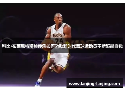 科比·布莱恩特精神传承如何激励新时代篮球运动员不断超越自我