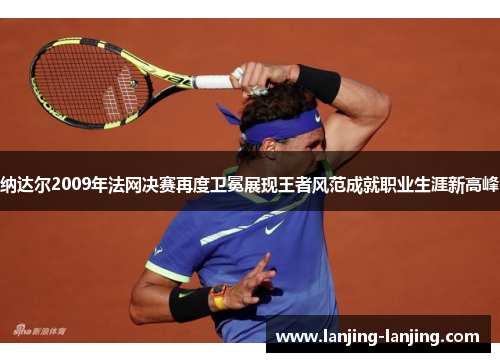 纳达尔2009年法网决赛再度卫冕展现王者风范成就职业生涯新高峰