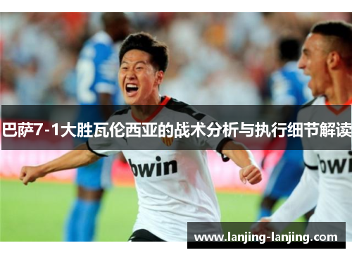 巴萨7-1大胜瓦伦西亚的战术分析与执行细节解读