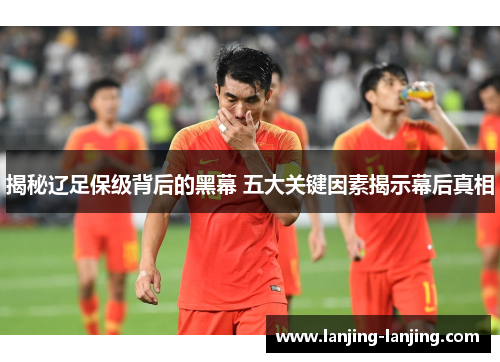 揭秘辽足保级背后的黑幕 五大关键因素揭示幕后真相