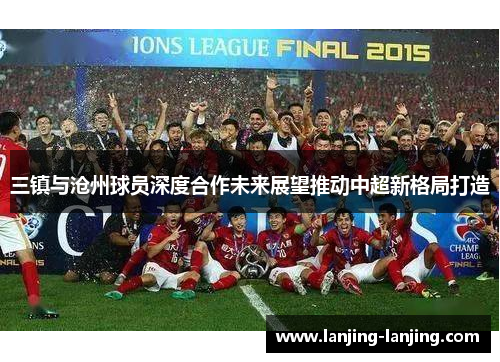 三镇与沧州球员深度合作未来展望推动中超新格局打造