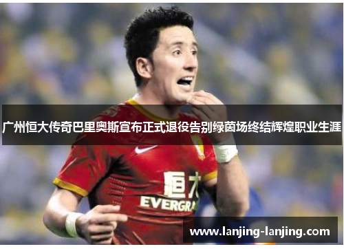 广州恒大传奇巴里奥斯宣布正式退役告别绿茵场终结辉煌职业生涯