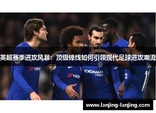 英超赛季进攻风暴：顶级锋线如何引领现代足球进攻潮流