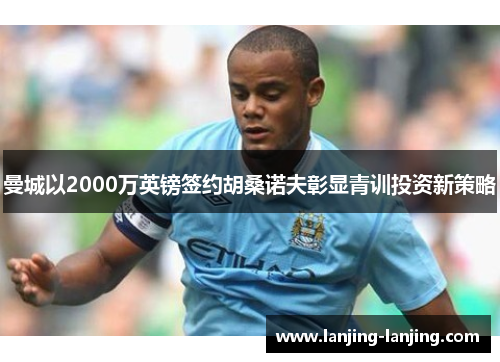 曼城以2000万英镑签约胡桑诺夫彰显青训投资新策略
