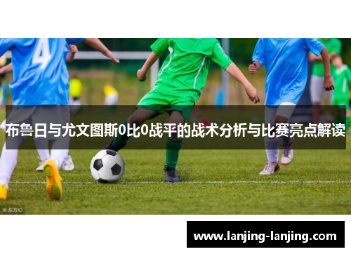 布鲁日与尤文图斯0比0战平的战术分析与比赛亮点解读