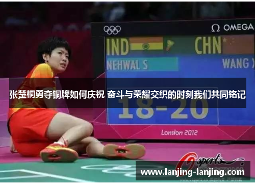 张楚桐勇夺铜牌如何庆祝 奋斗与荣耀交织的时刻我们共同铭记