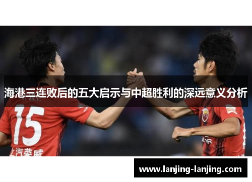 海港三连败后的五大启示与中超胜利的深远意义分析