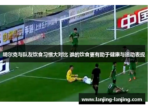 胡尔克与队友饮食习惯大对比 谁的饮食更有助于健康与运动表现
