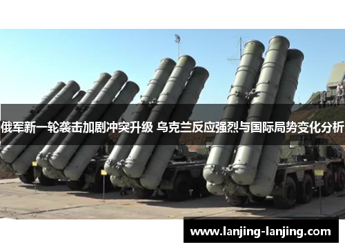 俄军新一轮袭击加剧冲突升级 乌克兰反应强烈与国际局势变化分析