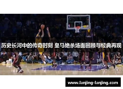 历史长河中的传奇时刻 皇马绝杀场面回顾与经典再现