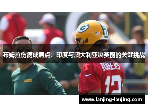 布姆拉伤病成焦点：印度与澳大利亚决赛前的关键挑战