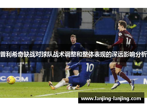普利希奇缺战对球队战术调整和整体表现的深远影响分析
