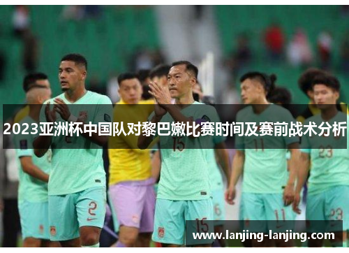 2023亚洲杯中国队对黎巴嫩比赛时间及赛前战术分析