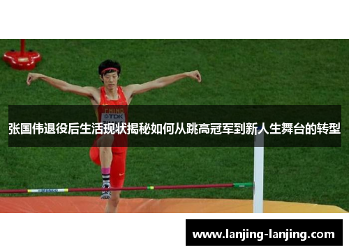 张国伟退役后生活现状揭秘如何从跳高冠军到新人生舞台的转型