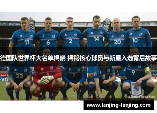 德国队世界杯大名单揭晓 揭秘核心球员与新星入选背后故事