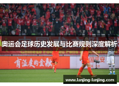 奥运会足球历史发展与比赛规则深度解析