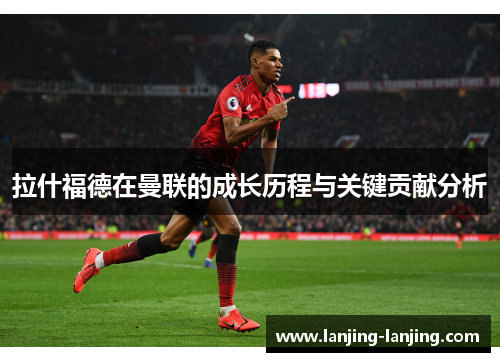拉什福德在曼联的成长历程与关键贡献分析